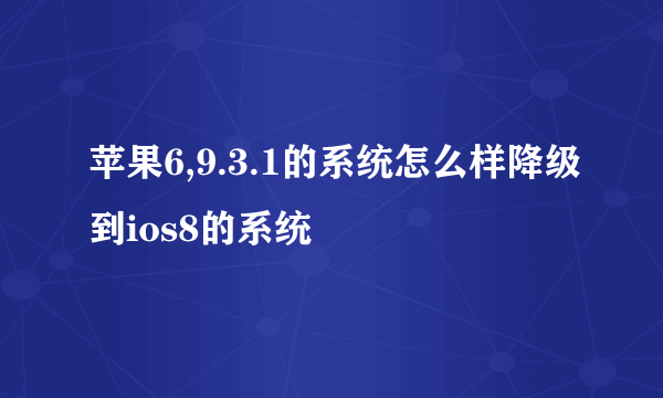 苹果6,9.3.1的系统怎么样降级到ios8的系统