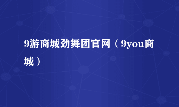 9游商城劲舞团官网（9you商城）