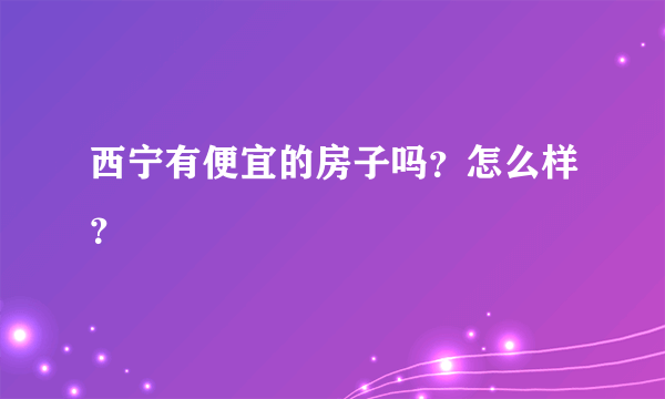 西宁有便宜的房子吗？怎么样？