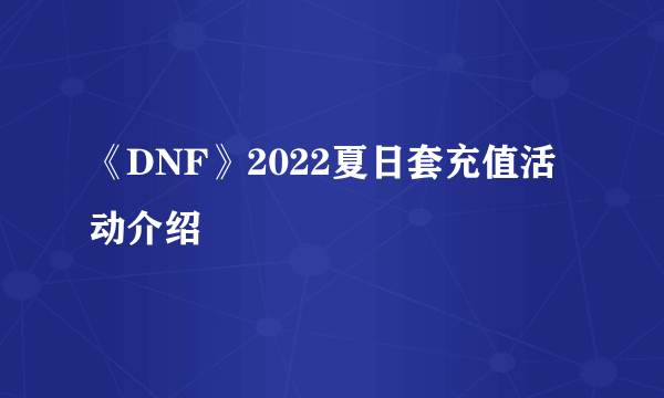 《DNF》2022夏日套充值活动介绍