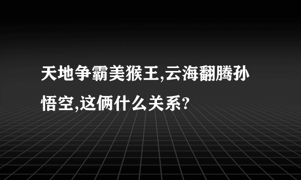 天地争霸美猴王,云海翻腾孙悟空,这俩什么关系?