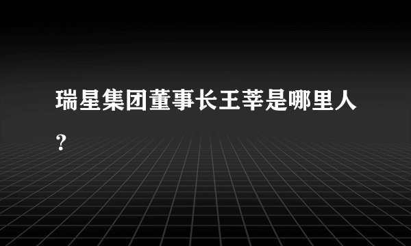 瑞星集团董事长王莘是哪里人？