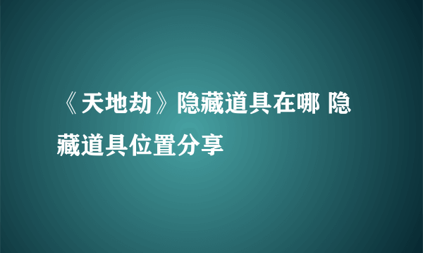 《天地劫》隐藏道具在哪 隐藏道具位置分享