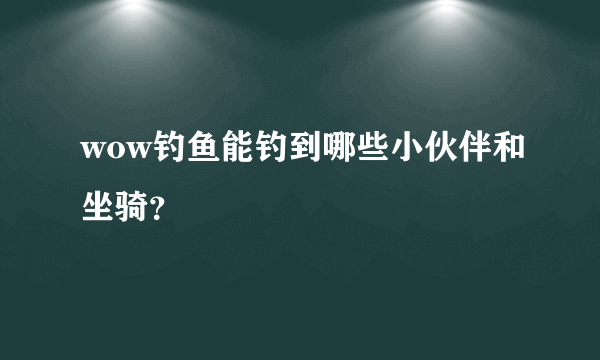 wow钓鱼能钓到哪些小伙伴和坐骑？