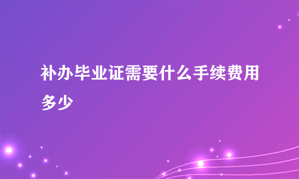 补办毕业证需要什么手续费用多少