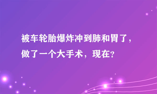 被车轮胎爆炸冲到肺和胃了，做了一个大手术，现在？