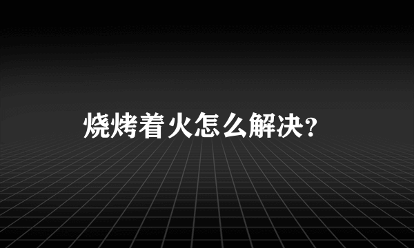 烧烤着火怎么解决？