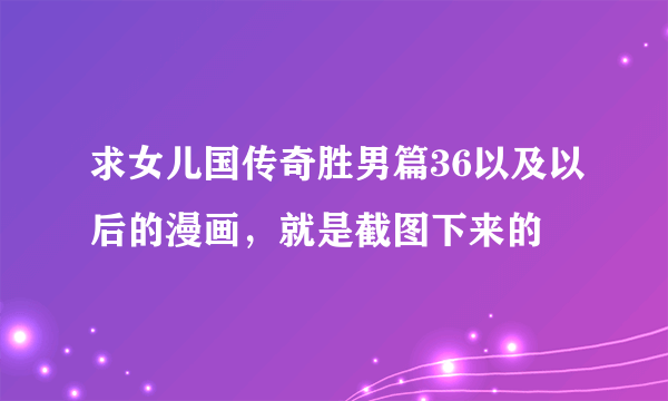 求女儿国传奇胜男篇36以及以后的漫画，就是截图下来的