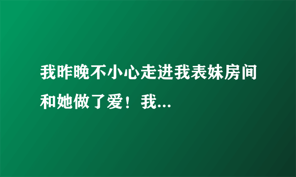 我昨晚不小心走进我表妹房间和她做了爱！我...