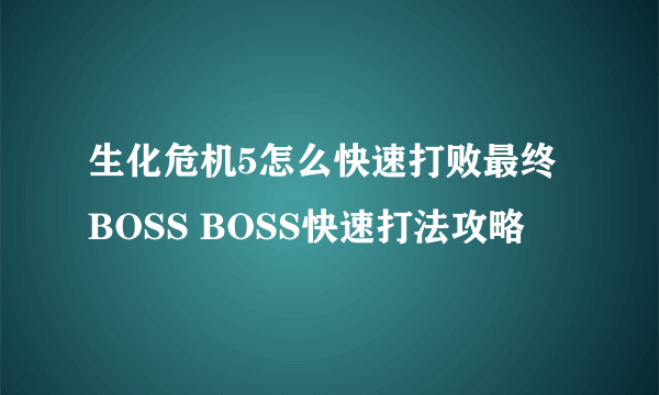 生化危机5怎么快速打败最终BOSS BOSS快速打法攻略