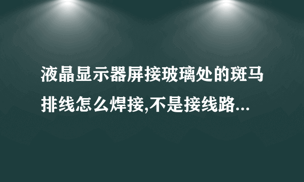 液晶显示器屏接玻璃处的斑马排线怎么焊接,不是接线路板那里的,有没有人焊接成功过??