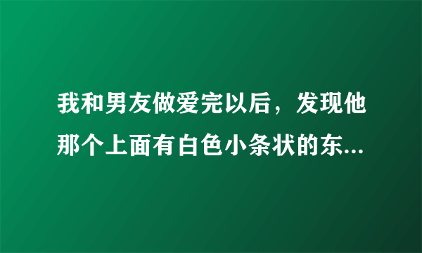 我和男友做爱完以后，发现他那个上面有白色小条状的东...