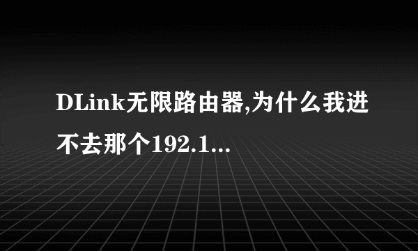 DLink无限路由器,为什么我进不去那个192.168.0.1呢,我试过所有的办法就是进不去,结果换以前的路由器就能.