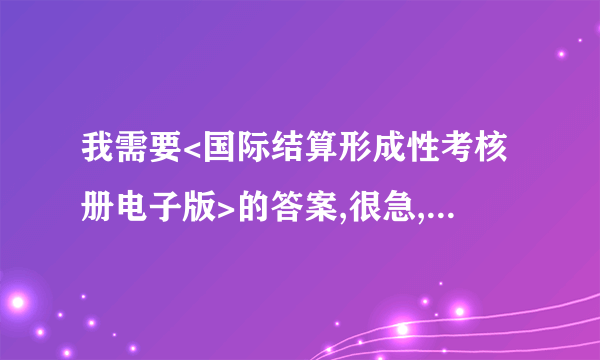 我需要<国际结算形成性考核册电子版>的答案,很急,请有的共享下，谢谢