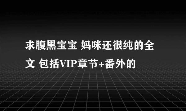 求腹黑宝宝 妈咪还很纯的全文 包括VIP章节+番外的