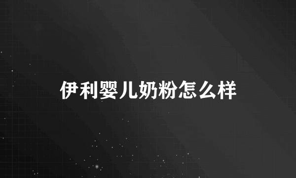 伊利婴儿奶粉怎么样