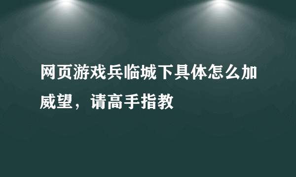 网页游戏兵临城下具体怎么加威望，请高手指教