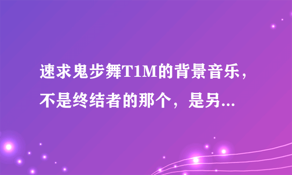 速求鬼步舞T1M的背景音乐，不是终结者的那个，是另一个，有地址