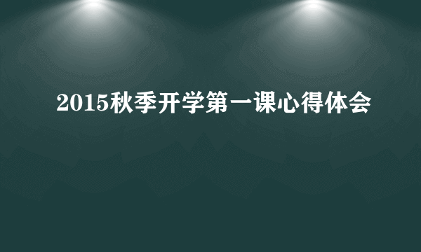 2015秋季开学第一课心得体会