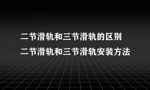 二节滑轨和三节滑轨的区别 二节滑轨和三节滑轨安装方法