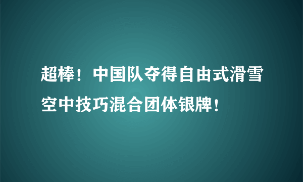 超棒！中国队夺得自由式滑雪空中技巧混合团体银牌！