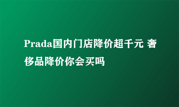 Prada国内门店降价超千元 奢侈品降价你会买吗