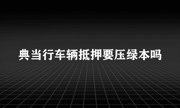 典当行车辆抵押要压绿本吗