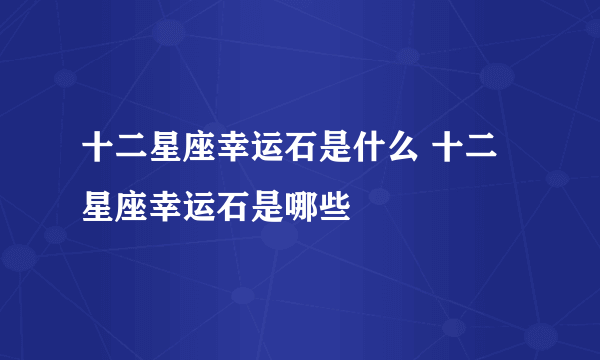 十二星座幸运石是什么 十二星座幸运石是哪些