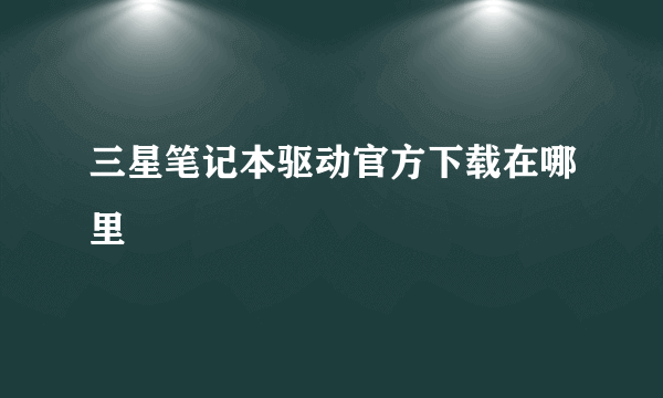 三星笔记本驱动官方下载在哪里