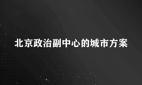 北京政治副中心的城市方案