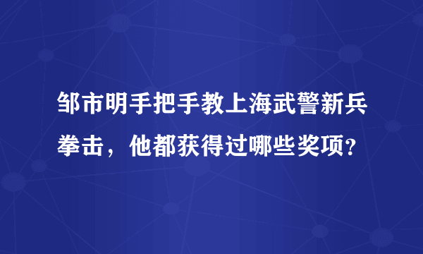 邹市明手把手教上海武警新兵拳击，他都获得过哪些奖项？