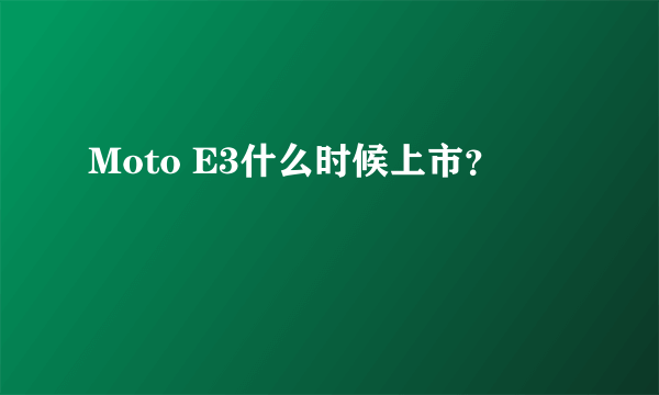 Moto E3什么时候上市？