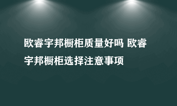 欧睿宇邦橱柜质量好吗 欧睿宇邦橱柜选择注意事项