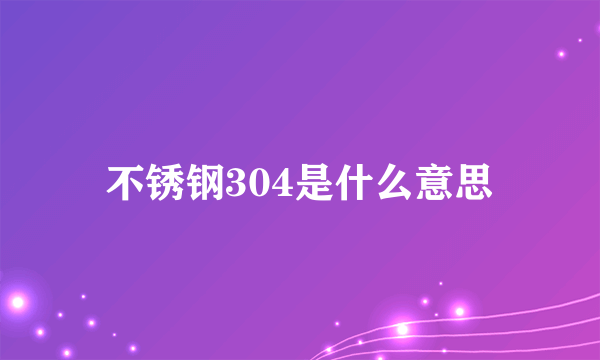 不锈钢304是什么意思