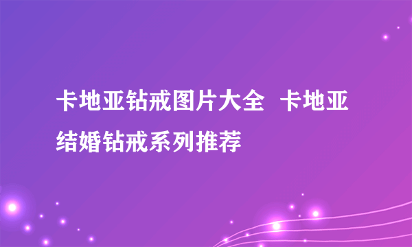 卡地亚钻戒图片大全  卡地亚结婚钻戒系列推荐