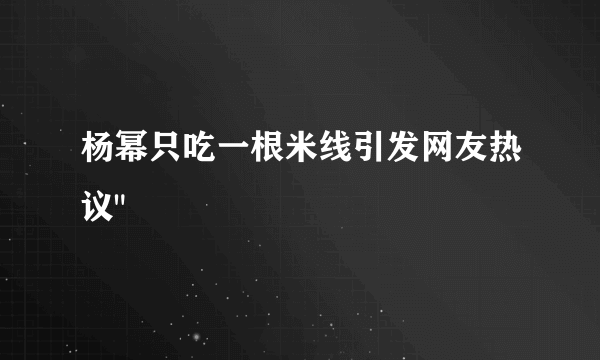 杨幂只吃一根米线引发网友热议