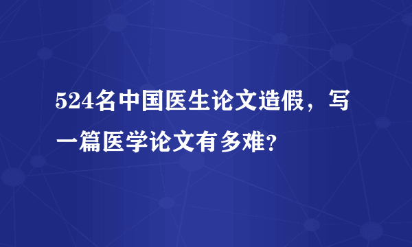 524名中国医生论文造假，写一篇医学论文有多难？