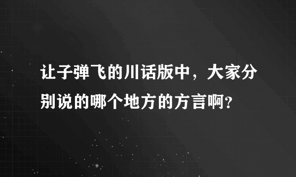 让子弹飞的川话版中，大家分别说的哪个地方的方言啊？