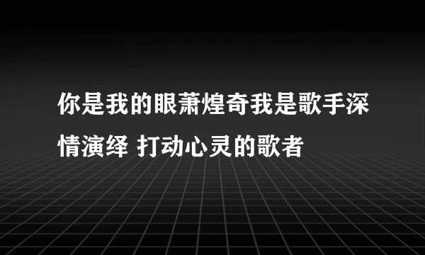 你是我的眼萧煌奇我是歌手深情演绎 打动心灵的歌者