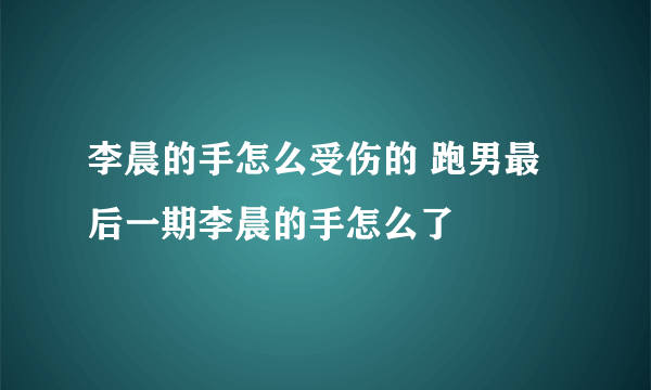 李晨的手怎么受伤的 跑男最后一期李晨的手怎么了