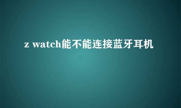 z watch能不能连接蓝牙耳机