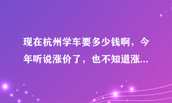 现在杭州学车要多少钱啊，今年听说涨价了，也不知道涨了多少！！最近要去学车了