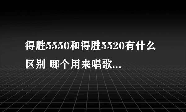 得胜5550和得胜5520有什么区别 哪个用来唱歌比较好 我有创新外置独立声卡的 谢谢