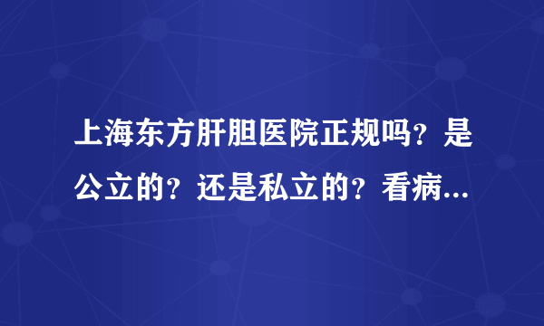 上海东方肝胆医院正规吗？是公立的？还是私立的？看病贵不贵？