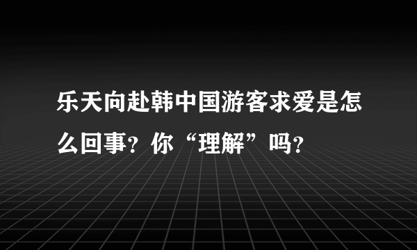 乐天向赴韩中国游客求爱是怎么回事？你“理解”吗？