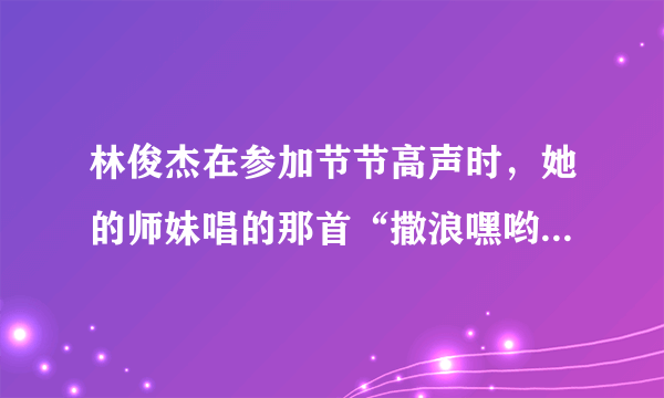 林俊杰在参加节节高声时，她的师妹唱的那首“撒浪嘿哟”是什么歌