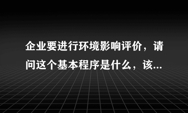 企业要进行环境影响评价，请问这个基本程序是什么，该找哪个部门，大概需要多少钱？谢谢