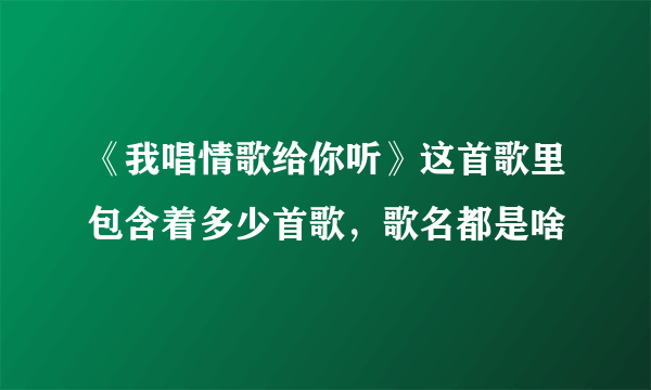 《我唱情歌给你听》这首歌里包含着多少首歌，歌名都是啥