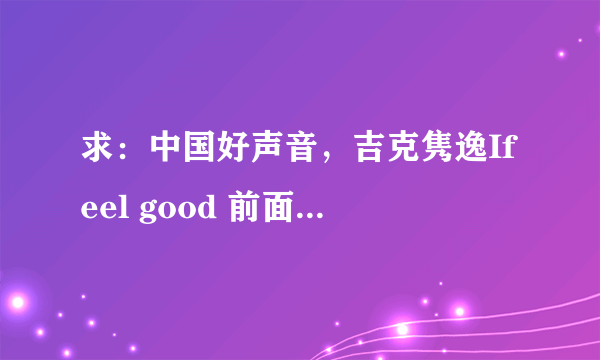 求：中国好声音，吉克隽逸Ifeel good 前面那个山歌的部分，