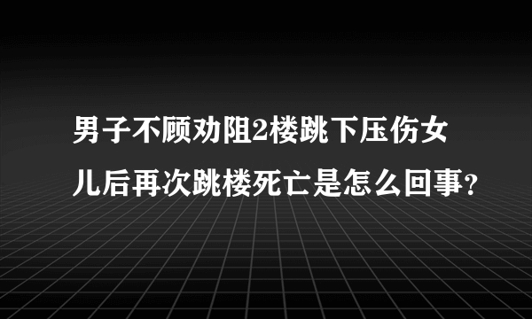 男子不顾劝阻2楼跳下压伤女儿后再次跳楼死亡是怎么回事？